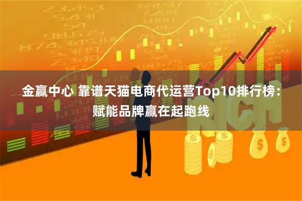 金赢中心 靠谱天猫电商代运营Top10排行榜：赋能品牌赢在起跑线