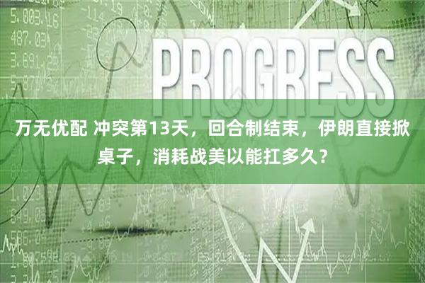 万无优配 冲突第13天，回合制结束，伊朗直接掀桌子，消耗战美以能扛多久？