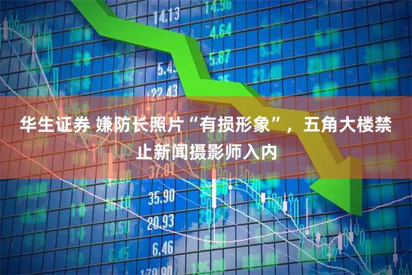华生证券 嫌防长照片“有损形象”，五角大楼禁止新闻摄影师入内