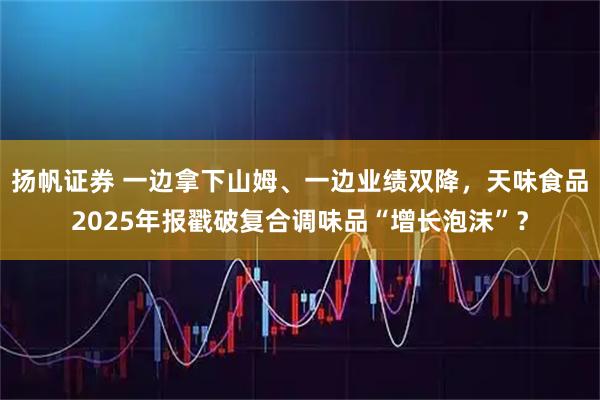扬帆证券 一边拿下山姆、一边业绩双降，天味食品2025年报戳破复合调味品“增长泡沫”？