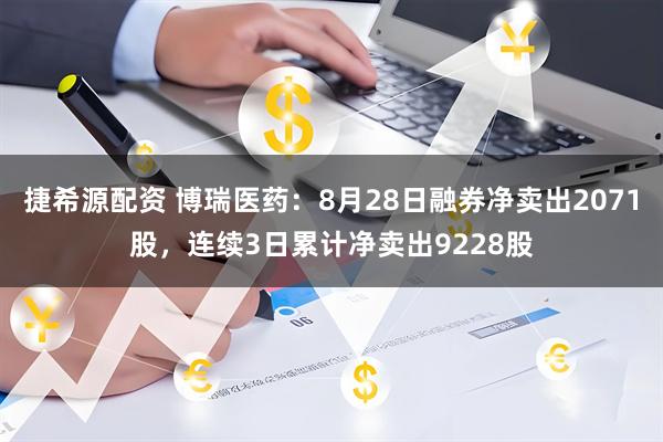 捷希源配资 博瑞医药：8月28日融券净卖出2071股，连续3日累计净卖出9228股