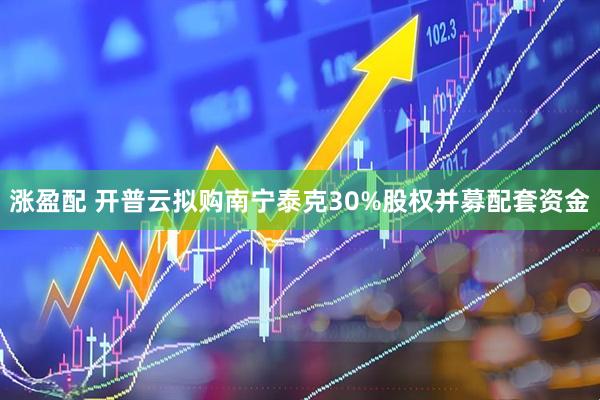 涨盈配 开普云拟购南宁泰克30%股权并募配套资金