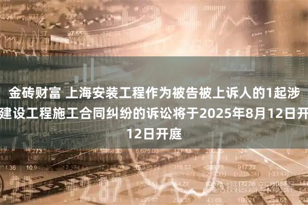 金砖财富 上海安装工程作为被告被上诉人的1起涉及建设工程施工合同纠纷的诉讼将于2025年8月12日开庭