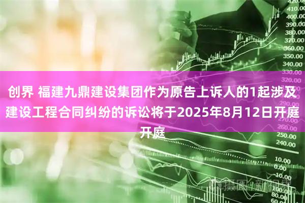 创界 福建九鼎建设集团作为原告上诉人的1起涉及建设工程合同纠纷的诉讼将于2025年8月12日开庭