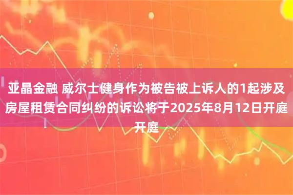 亚晶金融 威尔士健身作为被告被上诉人的1起涉及房屋租赁合同纠纷的诉讼将于2025年8月12日开庭