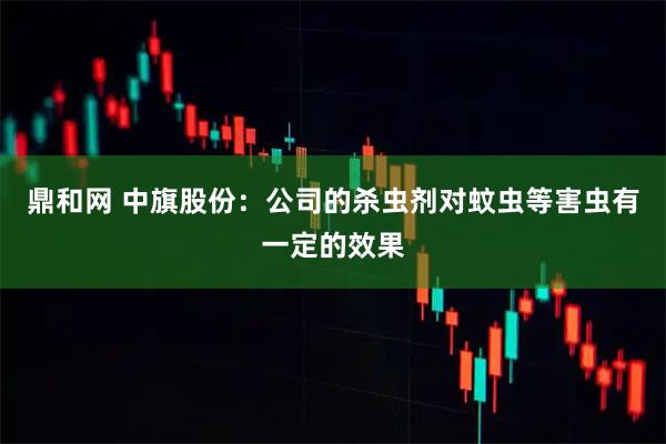 鼎和网 中旗股份:公司的杀虫剂对蚊虫等害虫有一定的效果
