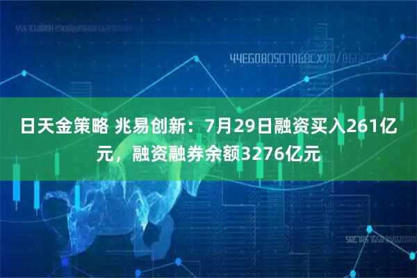日天金策略 兆易创新：7月29日融资买入261亿元，融资融券余额3276亿元