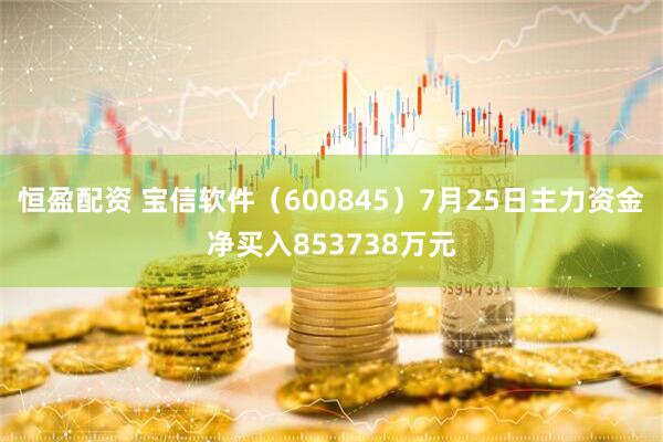 恒盈配资 宝信软件(600845)7月25日主力资金净买入853738万元