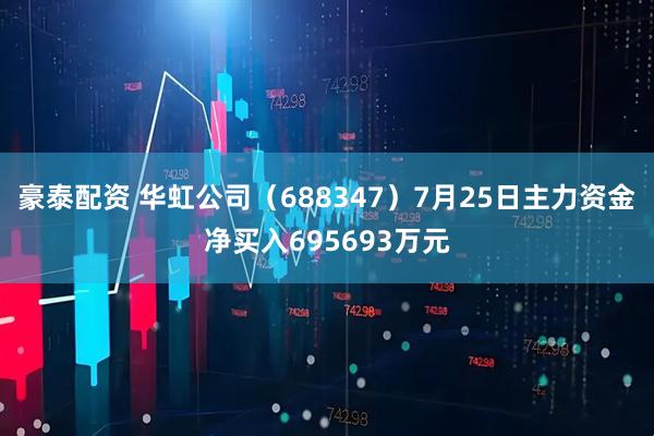 豪泰配资 华虹公司(688347)7月25日主力资金净买入695693万元