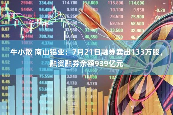 牛小散 南山铝业：7月21日融券卖出133万股，融资融券余额939亿元