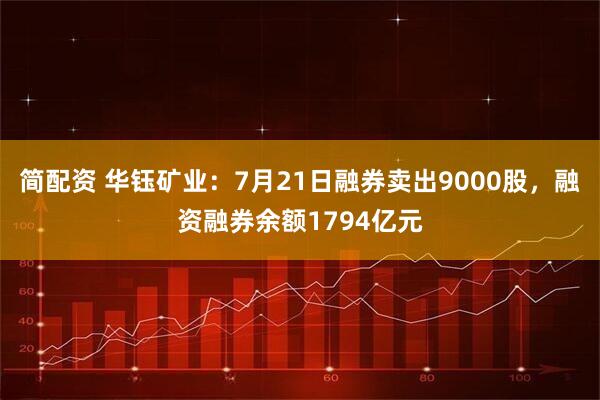 简配资 华钰矿业:7月21日融券卖出9000股,融资融券余额1794亿元