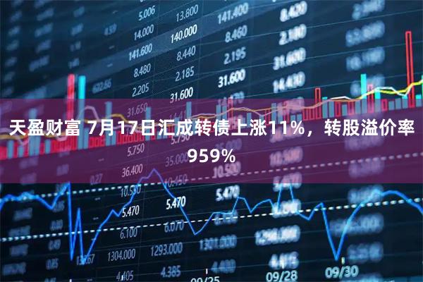 天盈财富 7月17日汇成转债上涨11%，转股溢价率959%