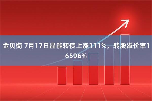 金贝街 7月17日晶能转债上涨111%，转股溢价率16596%