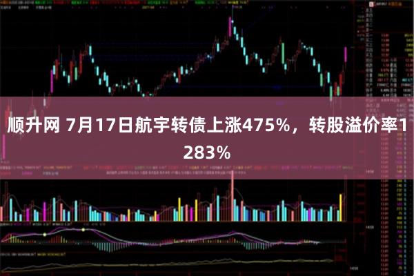 顺升网 7月17日航宇转债上涨475%，转股溢价率1283%