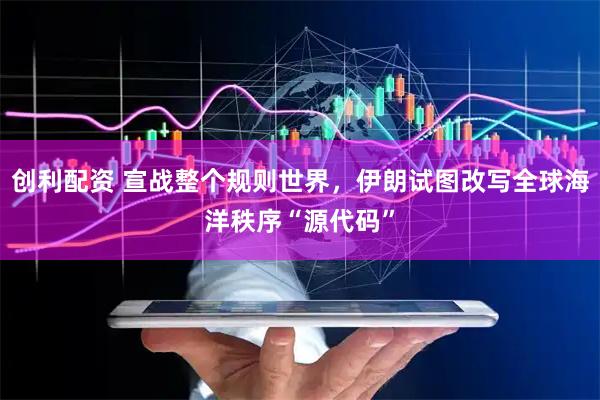 创利配资 宣战整个规则世界，伊朗试图改写全球海洋秩序“源代码”