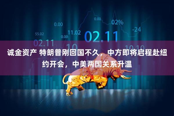 诚金资产 特朗普刚回国不久，中方即将启程赴纽约开会，中美两国关系升温