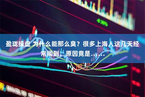 盈珑操盘 为什么能那么臭？很多上海人这几天经常闻到，原因竟是……