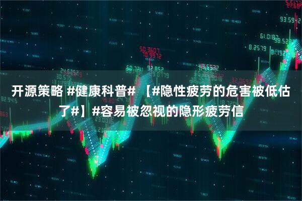 开源策略 #健康科普# 【#隐性疲劳的危害被低估了#】#容易被忽视的隐形疲劳信