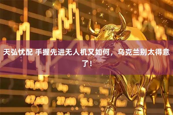 天弘忧配 手握先进无人机又如何，乌克兰别太得意了！