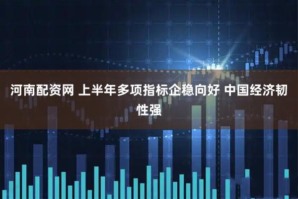 河南配资网 上半年多项指标企稳向好 中国经济韧性强