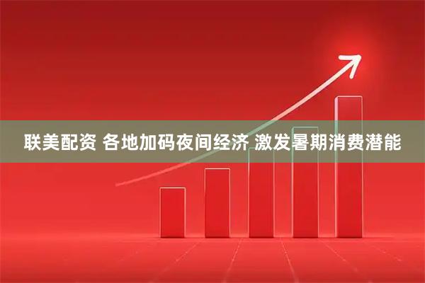 联美配资 各地加码夜间经济 激发暑期消费潜能
