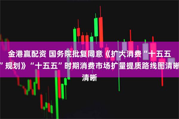 金港赢配资 国务院批复同意《扩大消费“十五五”规划》“十五五”时期消费市场扩量提质路线图清晰