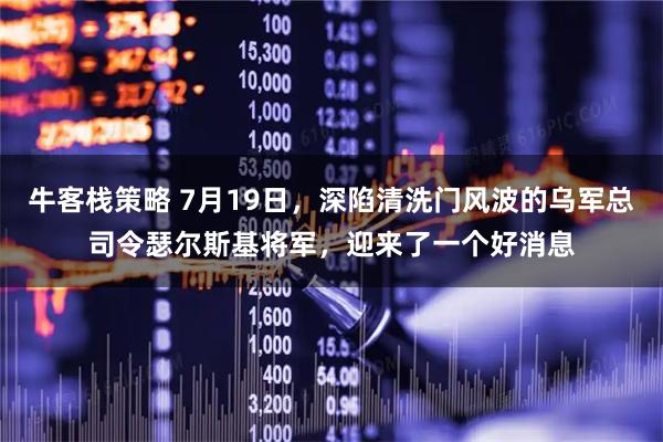 牛客栈策略 7月19日，深陷清洗门风波的乌军总司令瑟尔斯基将军，迎来了一个好消息