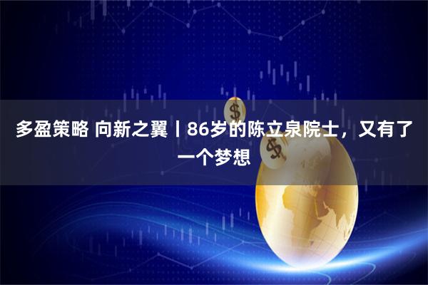 多盈策略 向新之翼丨86岁的陈立泉院士，又有了一个梦想