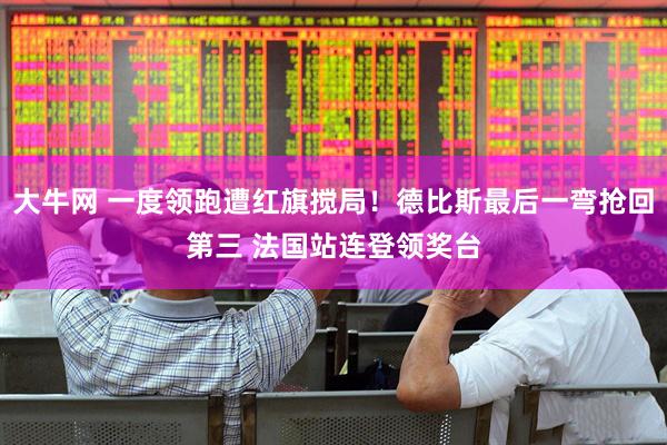 大牛网 一度领跑遭红旗搅局！德比斯最后一弯抢回第三 法国站连登领奖台